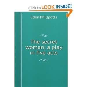 The secret woman; a play in five acts Eden Phillpotts  