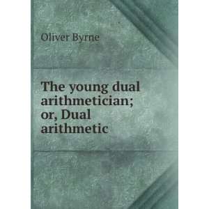   The young dual arithmetician; or, Dual arithmetic Oliver Byrne Books