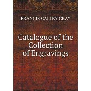   Catalogue of the Collection of Engravings FRANCIS CALLEY CRAY Books