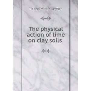  physical action of lime on clay soils . Robert Mifflin Snyder Books