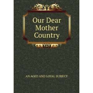  Our Dear Mother Country AN AGED AND LOYAL SUBJECT Books