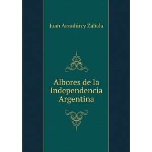  Albores de la Independencia Argentina Juan ArzadÃºn y 