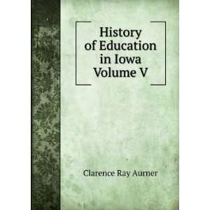  History of Education in Iowa Volume V Clarence Ray Aurner 