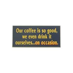 Our Coffee Is So Good, We Even Drink It OurselvesOn Occasion Wooden 